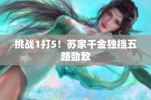 挑戰(zhàn)1打5！蘇家千金獨(dú)擋五路勁敵