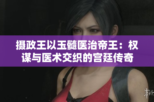 攝政王以玉髓醫(yī)治帝王：權(quán)謀與醫(yī)術(shù)交織的宮廷傳奇