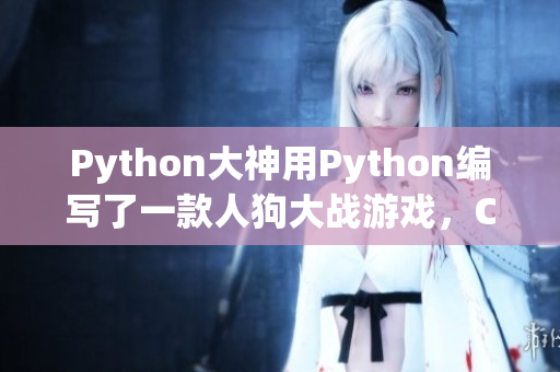 Python大神用Python編寫(xiě)了一款人狗大戰(zhàn)游戲，CSDN熱議