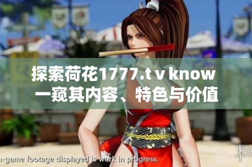 探索荷花1777.tⅴknow 一窺其內(nèi)容、特色與價(jià)值