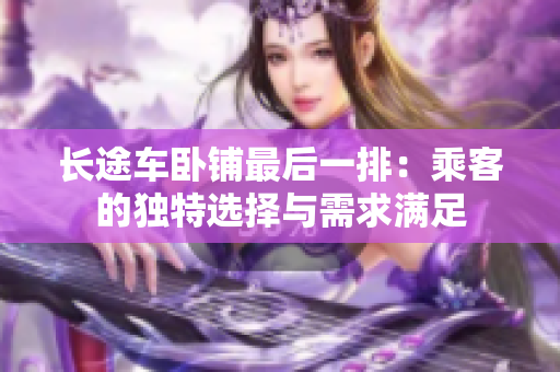 長(zhǎng)途車(chē)臥鋪?zhàn)詈笠慌牛撼丝偷莫?dú)特選擇與需求滿足