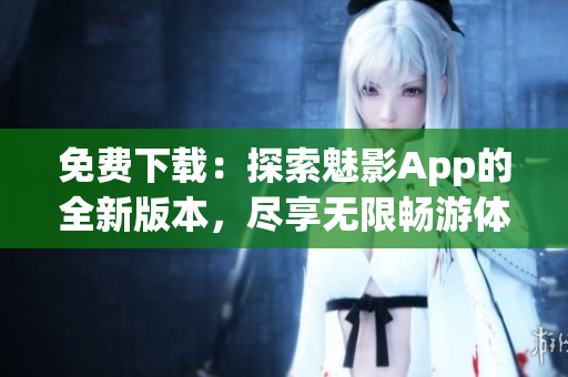 免費(fèi)下載：探索魅影App的全新版本，盡享無(wú)限暢游體驗(yàn)！