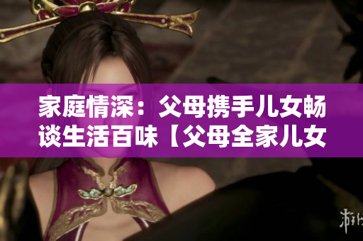 家庭情深：父母攜手兒女暢談生活百味【父母全家兒女大聯(lián)歡第14集】