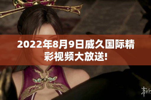 2022年8月9日威久國(guó)際精彩視頻大放送!
