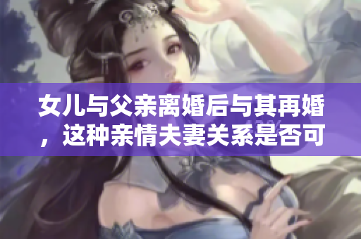 女兒與父親離婚后與其再婚，這種親情夫妻關(guān)系是否可行？