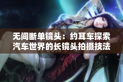 無(wú)間斷單鏡頭：約耳車探索汽車世界的長(zhǎng)鏡頭拍攝技法與驚艷之旅