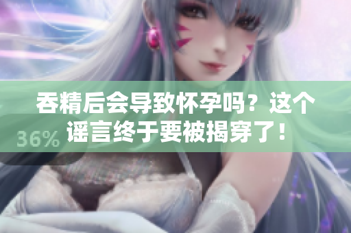 吞精后會導(dǎo)致懷孕嗎？這個謠言終于要被揭穿了！