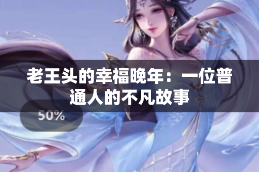老王頭的幸福晚年：一位普通人的不凡故事