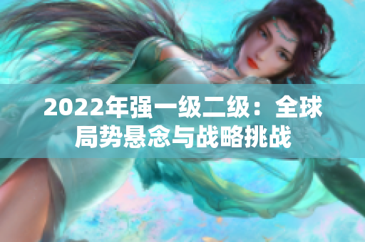 2022年強(qiáng)一級(jí)二級(jí)：全球局勢(shì)懸念與戰(zhàn)略挑戰(zhàn)
