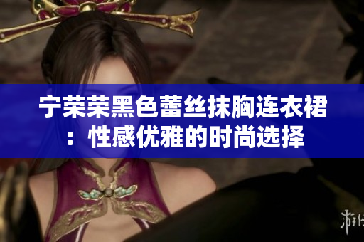 寧榮榮黑色蕾絲抹胸連衣裙：性感優(yōu)雅的時尚選擇