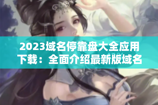 2023域名?？勘P大全應(yīng)用下載：全面介紹最新版域名停靠盤軟件