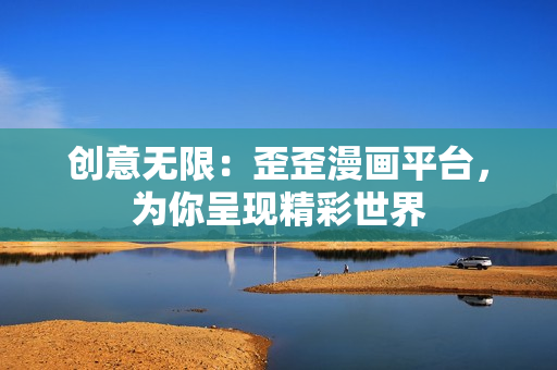 創(chuàng)意無限：歪歪漫畫平臺，為你呈現(xiàn)精彩世界
