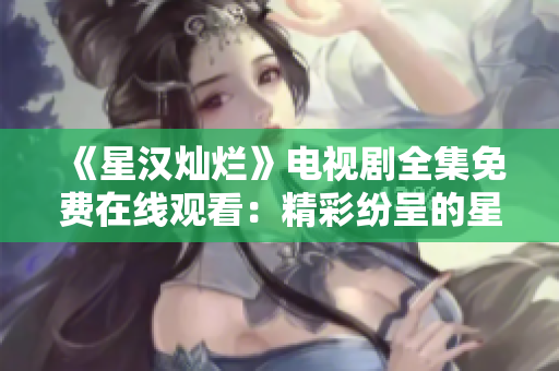 《星漢燦爛》電視劇全集免費(fèi)在線觀看：精彩紛呈的星際冒險故事