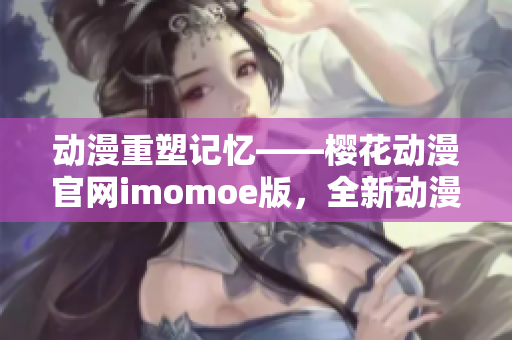 動漫重塑記憶——櫻花動漫官網(wǎng)imomoe版，全新動漫體驗