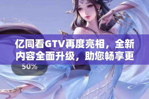 億同看GTV再度亮相，全新內(nèi)容全面升級(jí)，助您暢享更多精彩視聽體驗(yàn)！