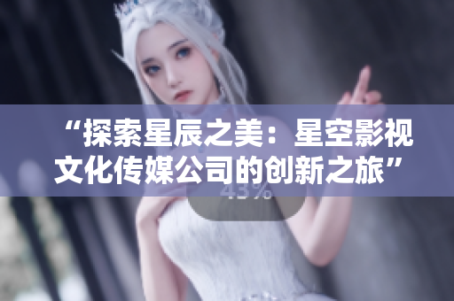 “探索星辰之美：星空影視文化傳媒公司的創(chuàng)新之旅”