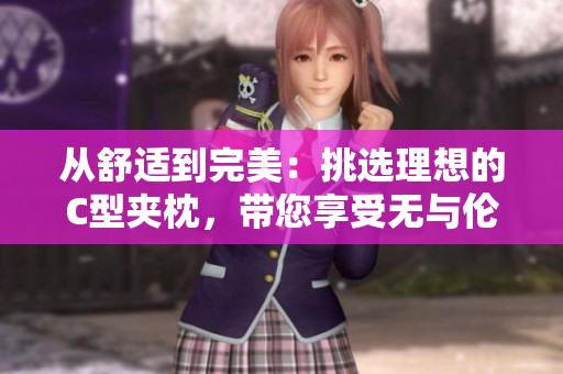 從舒適到完美：挑選理想的C型夾枕，帶您享受無(wú)與倫比的睡眠體驗(yàn)
