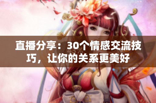 直播分享：30個(gè)情感交流技巧，讓你的關(guān)系更美好
