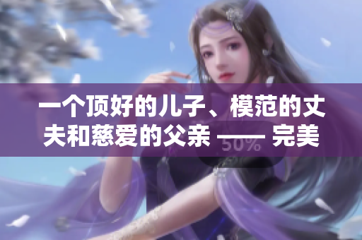 一個(gè)頂好的兒子、模范的丈夫和慈愛的父親 —— 完美男性的典范