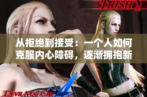 從拒絕到接受：一個(gè)人如何克服內(nèi)心障礙，逐漸擁抱新事物的旅程