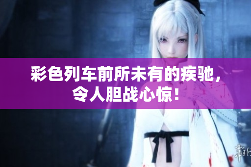 彩色列車前所未有的疾馳，令人膽戰(zhàn)心驚！