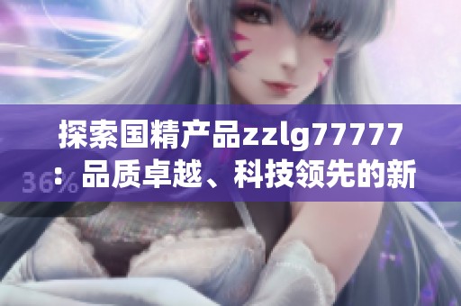 探索國(guó)精產(chǎn)品zzlg77777：品質(zhì)卓越、科技領(lǐng)先的新一代產(chǎn)品