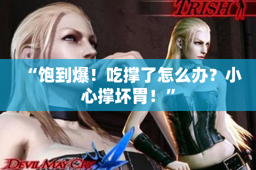 “飽到爆！吃撐了怎么辦？小心撐壞胃！”