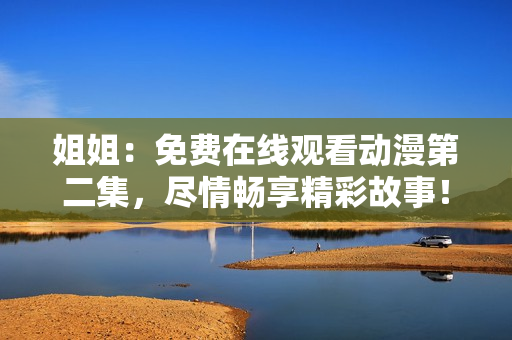 姐姐：免費(fèi)在線觀看動(dòng)漫第二集，盡情暢享精彩故事！