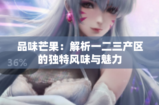 品味芒果：解析一二三產(chǎn)區(qū)的獨(dú)特風(fēng)味與魅力