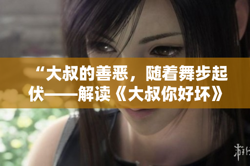 “大叔的善惡，隨著舞步起伏——解讀《大叔你好壞》背后的歌曲內(nèi)涵”