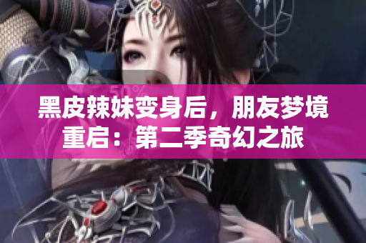 黑皮辣妹變身后，朋友夢境重啟：第二季奇幻之旅
