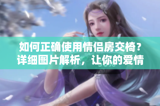 如何正確使用情侶房交椅？詳細(xì)圖片解析，讓你的愛情更加火熱！
