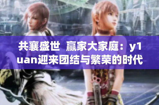共襄盛世  贏家大家庭：y1uan迎來團結(jié)與繁榮的時代