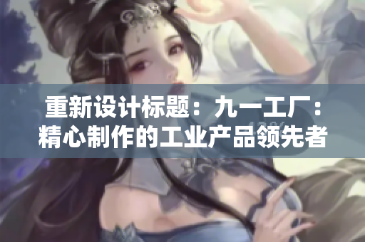 重新設(shè)計標(biāo)題：九一工廠：精心制作的工業(yè)產(chǎn)品領(lǐng)先者