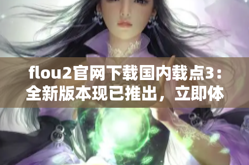 flou2官網(wǎng)下載國內(nèi)載點3：全新版本現(xiàn)已推出，立即體驗最新功能