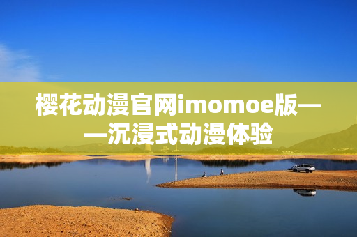 櫻花動漫官網(wǎng)imomoe版——沉浸式動漫體驗