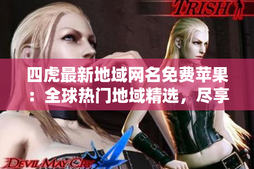 四虎最新地域網(wǎng)名免費蘋果：全球熱門地域精選，盡享高清影音盛宴