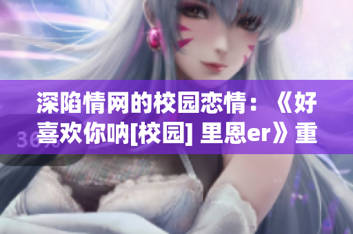 深陷情網(wǎng)的校園戀情：《好喜歡你吶[校園] 里恩er》重新解析