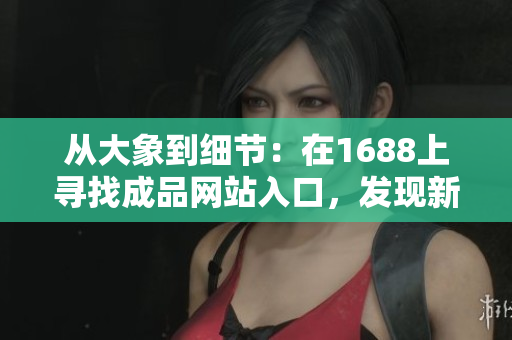 從大象到細(xì)節(jié)：在1688上尋找成品網(wǎng)站入口，發(fā)現(xiàn)新商機