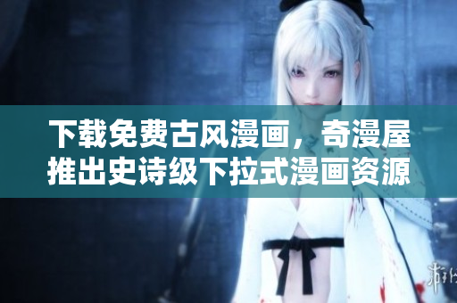 下載免費古風(fēng)漫畫，奇漫屋推出史詩級下拉式漫畫資源