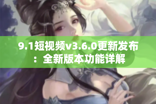 9.1短視頻v3.6.0更新發(fā)布：全新版本功能詳解