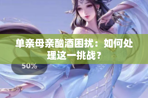 單親母親酗酒困擾：如何處理這一挑戰(zhàn)？