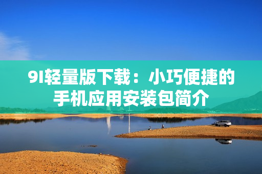9I輕量版下載：小巧便捷的手機(jī)應(yīng)用安裝包簡介