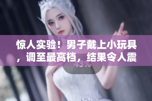 驚人實(shí)驗(yàn)！男子戴上小玩具，調(diào)至最高檔，結(jié)果令人震驚！