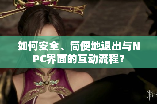 如何安全、簡便地退出與NPC界面的互動流程？