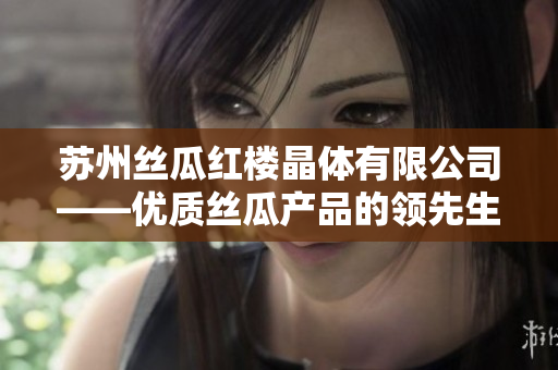 蘇州絲瓜紅樓晶體有限公司——優(yōu)質絲瓜產品的領先生產商