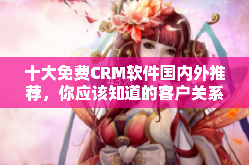 十大免費CRM軟件國內外推薦，你應該知道的客戶關系管理工具