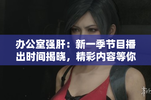 辦公室強(qiáng)肝：新一季節(jié)目播出時(shí)間揭曉，精彩內(nèi)容等你來(lái)觀賞!
