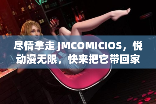 盡情拿走 JMCOMICIOS，悅動(dòng)漫無(wú)限，快來(lái)把它帶回家吧
