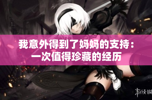 我意外得到了媽媽的支持：一次值得珍藏的經(jīng)歷